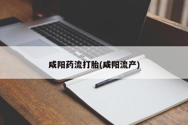 怀孕个月能不能用打胎药咸阳药流打胎(咸阳流产)