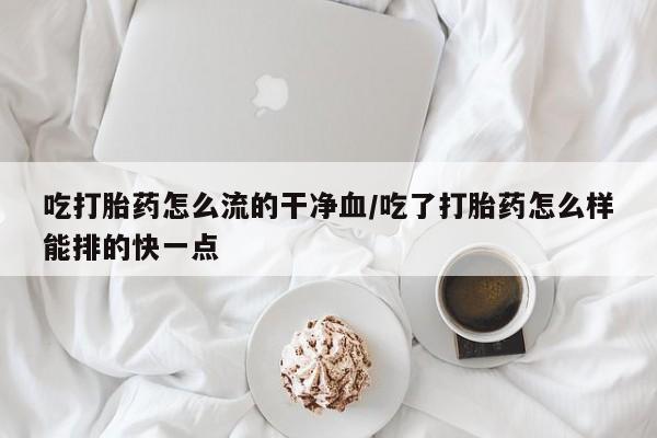 怀孕个月能不能用打胎药吃打胎药怎么流的干净血/吃了打胎药怎么样能排的快一点