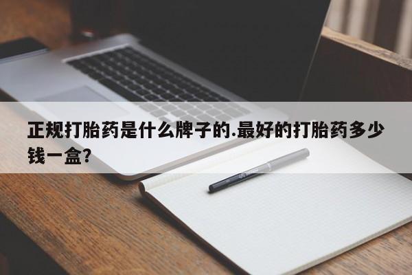 怀孕个月能不能用打胎药正规打胎药是什么牌子的.最好的打胎药多少钱一盒？