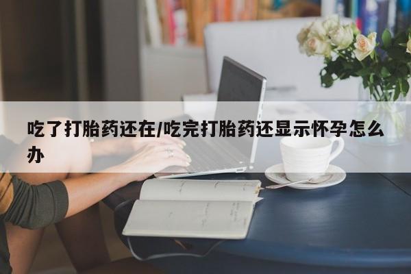 怀孕个月能不能用打胎药吃了打胎药还在/吃完打胎药还显示怀孕怎么办