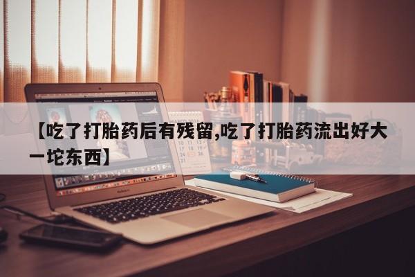 怀孕个月能不能用打胎药【吃了打胎药后有残留,吃了打胎药流出好大一坨东西】