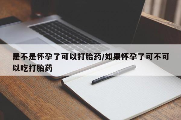 怀孕个月能不能用打胎药是不是怀孕了可以打胎药/如果怀孕了可不可以吃打胎药