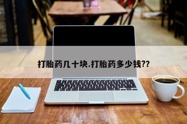 怀孕个月能不能用打胎药打胎药几十块.打胎药多少钱?？