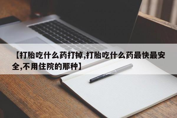 怀孕个月能不能用打胎药【打胎吃什么药打掉,打胎吃什么药最快最安全,不用住院的那种】