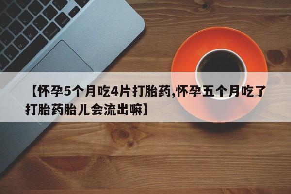 怀孕个月能不能用打胎药【怀孕5个月吃4片打胎药,怀孕五个月吃了打胎药胎儿会流出嘛】