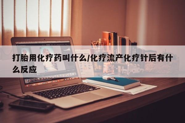 怀孕个月能不能用打胎药打胎用化疗药叫什么/化疗流产化疗针后有什么反应