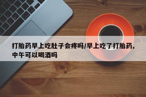 怀孕个月能不能用打胎药打胎药早上吃肚子会疼吗/早上吃了打胎药,中午可以喝酒吗
