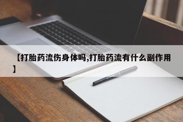 怀孕个月能不能用打胎药【打胎药流伤身体吗,打胎药流有什么副作用】