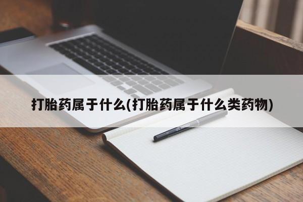 怀孕个月能不能用打胎药打胎药属于什么(打胎药属于什么类药物)