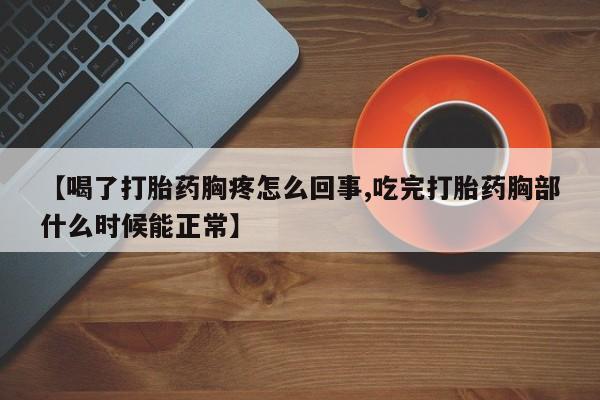 怀孕个月能不能用打胎药【喝了打胎药胸疼怎么回事,吃完打胎药胸部什么时候能正常】
