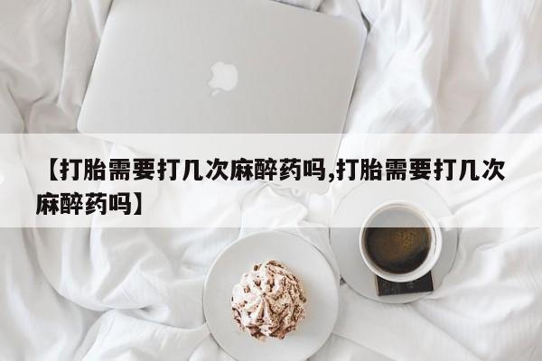 怀孕个月能不能用打胎药【打胎需要打几次麻醉药吗,打胎需要打几次麻醉药吗】