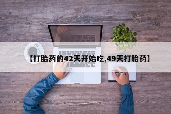 怀孕个月能不能用打胎药【打胎药的42天开始吃,49天打胎药】