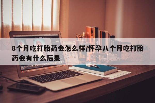 怀孕个月能不能用打胎药8个月吃打胎药会怎么样/怀孕八个月吃打胎药会有什么后果