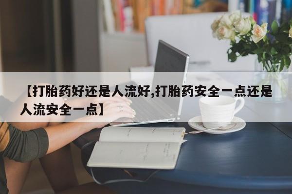 怀孕个月能不能用打胎药【打胎药好还是人流好,打胎药安全一点还是人流安全一点】