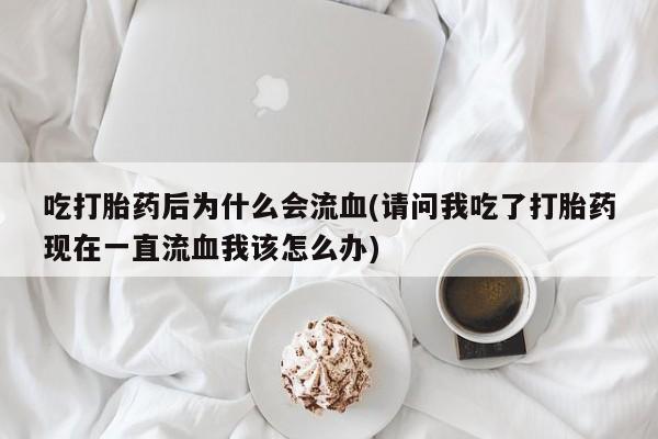 怀孕个月能不能用打胎药吃打胎药后为什么会流血(请问我吃了打胎药现在一直流血我该怎么办)