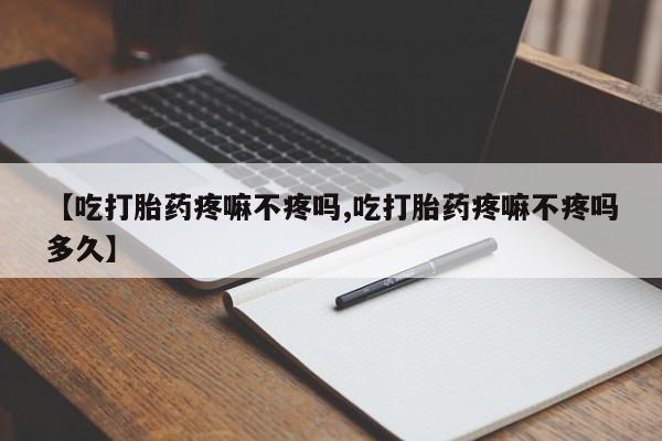 怀孕个月能不能用打胎药【吃打胎药疼嘛不疼吗,吃打胎药疼嘛不疼吗多久】
