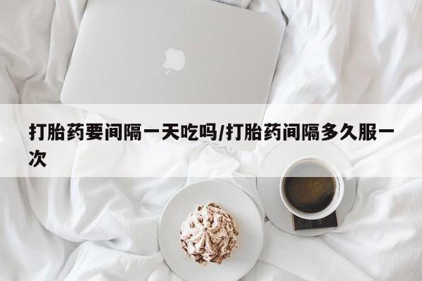 怀孕个月能不能用打胎药打胎药要间隔一天吃吗/打胎药间隔多久服一次