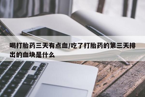 怀孕个月能不能用打胎药喝打胎药三天有点血/吃了打胎药的第三天排出的血块是什么