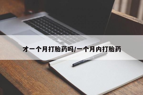 怀孕个月能不能用打胎药才一个月打胎药吗/一个月内打胎药