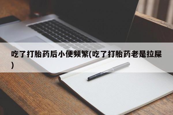 怀孕个月能不能用打胎药吃了打胎药后小便频繁(吃了打胎药老是拉屎)