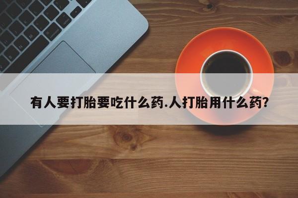 怀孕个月能不能用打胎药有人要打胎要吃什么药.人打胎用什么药？