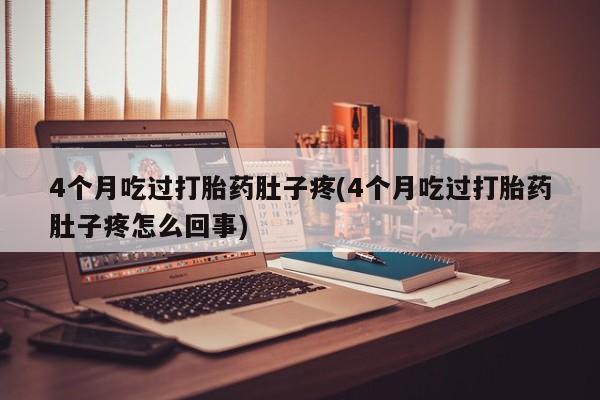 怀孕个月能不能用打胎药4个月吃过打胎药肚子疼(4个月吃过打胎药肚子疼怎么回事)