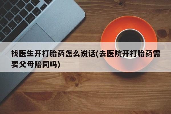 怀孕个月能不能用打胎药找医生开打胎药怎么说话(去医院开打胎药需要父母陪同吗)