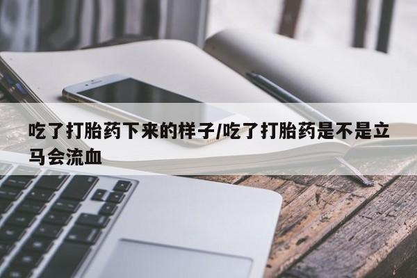 怀孕个月能不能用打胎药吃了打胎药下来的样子/吃了打胎药是不是立马会流血