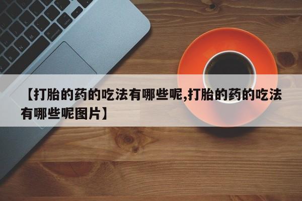 怀孕个月能不能用打胎药【打胎的药的吃法有哪些呢,打胎的药的吃法有哪些呢图片】