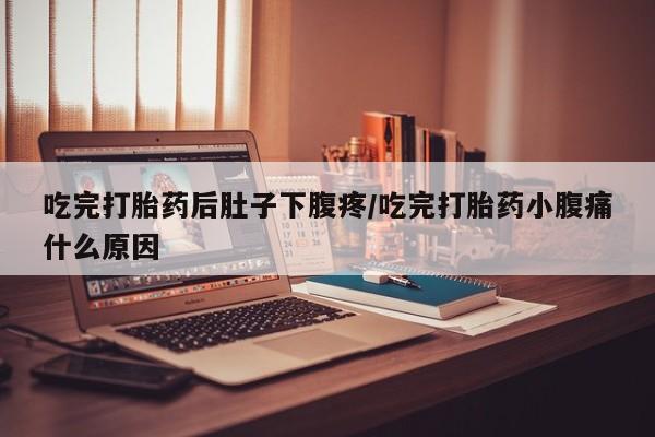 怀孕个月能不能用打胎药吃完打胎药后肚子下腹疼/吃完打胎药小腹痛什么原因