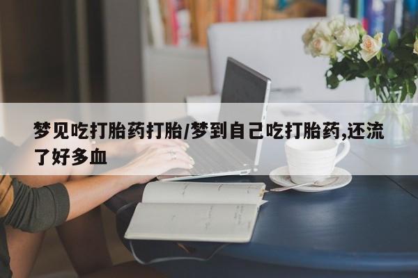 怀孕个月能不能用打胎药梦见吃打胎药打胎/梦到自己吃打胎药,还流了好多血