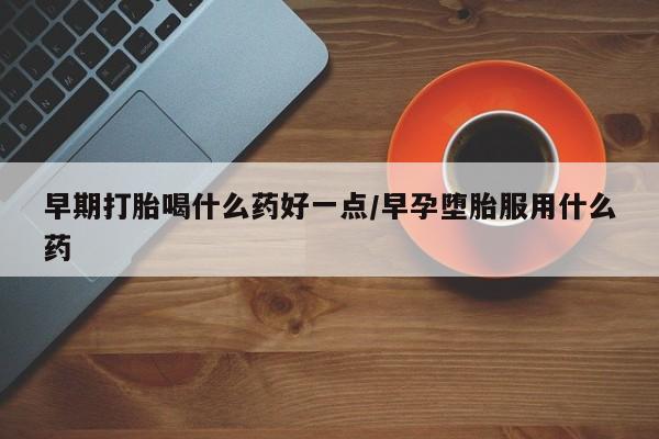 怀孕个月能不能用打胎药早期打胎喝什么药好一点/早孕堕胎服用什么药