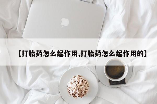 怀孕个月能不能用打胎药【打胎药怎么起作用,打胎药怎么起作用的】