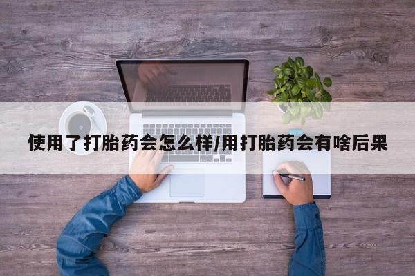 怀孕个月能不能用打胎药使用了打胎药会怎么样/用打胎药会有啥后果