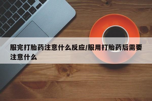 怀孕个月能不能用打胎药服完打胎药注意什么反应/服用打胎药后需要注意什么
