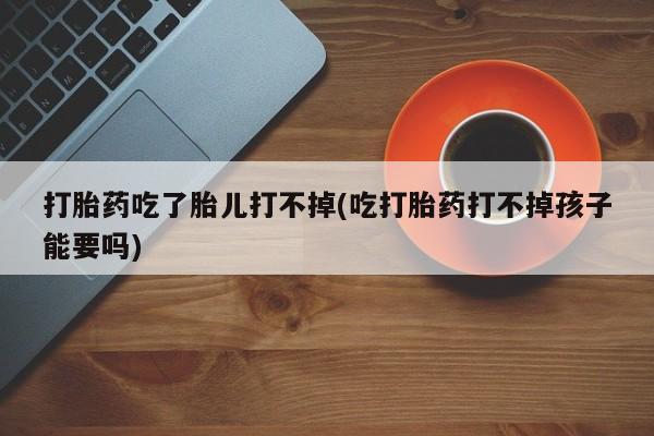 怀孕个月能不能用打胎药打胎药吃了胎儿打不掉(吃打胎药打不掉孩子能要吗)