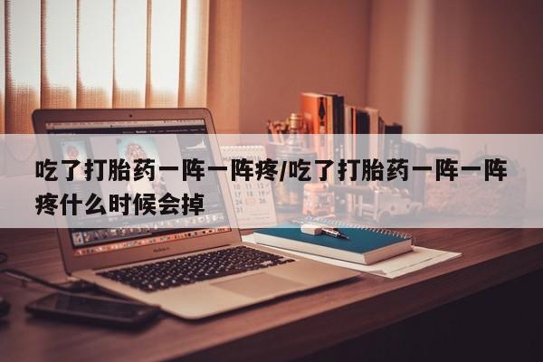 怀孕个月能不能用打胎药吃了打胎药一阵一阵疼/吃了打胎药一阵一阵疼什么时候会掉