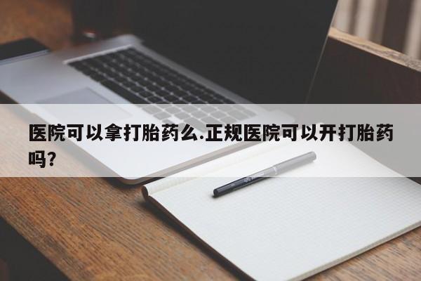 怀孕个月能不能用打胎药医院可以拿打胎药么.正规医院可以开打胎药吗？