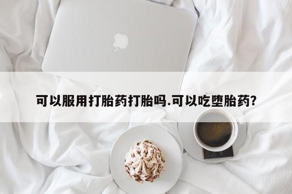 怀孕个月能不能用打胎药可以服用打胎药打胎吗.可以吃堕胎药？