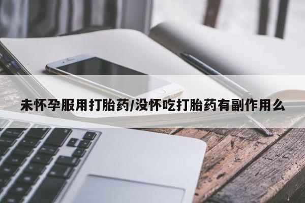 怀孕个月能不能用打胎药未怀孕服用打胎药/没怀吃打胎药有副作用么