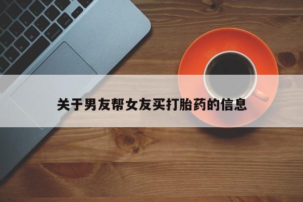 怀孕个月能不能用打胎药关于男友帮女友买打胎药的信息
