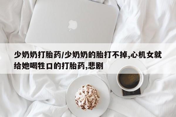 怀孕个月能不能用打胎药少奶奶打胎药/少奶奶的胎打不掉,心机女就给她喝牲口的打胎药,悲剧