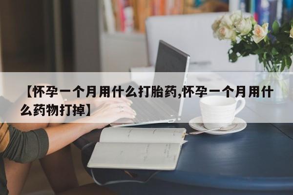 怀孕个月能不能用打胎药【怀孕一个月用什么打胎药,怀孕一个月用什么药物打掉】