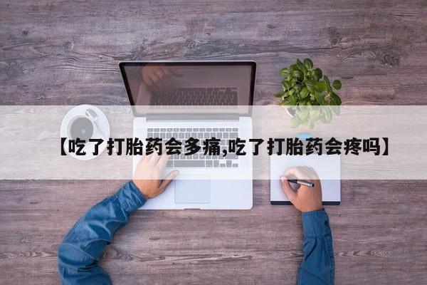 怀孕个月能不能用打胎药【吃了打胎药会多痛,吃了打胎药会疼吗】