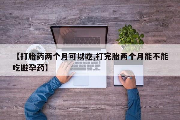 怀孕个月能不能用打胎药【打胎药两个月可以吃,打完胎两个月能不能吃避孕药】