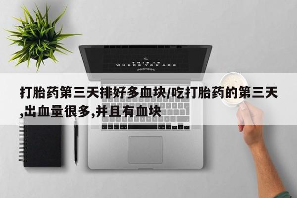 怀孕个月能不能用打胎药打胎药第三天排好多血块/吃打胎药的第三天,出血量很多,并且有血块