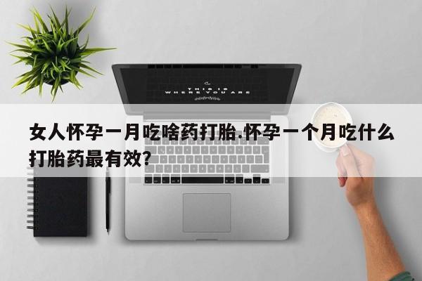 怀孕个月能不能用打胎药女人怀孕一月吃啥药打胎.怀孕一个月吃什么打胎药最有效？