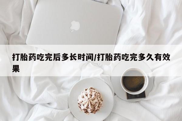 怀孕个月能不能用打胎药打胎药吃完后多长时间/打胎药吃完多久有效果