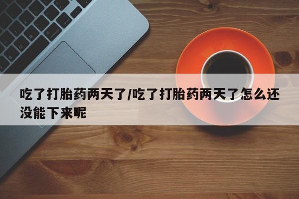 怀孕个月能不能用打胎药吃了打胎药两天了/吃了打胎药两天了怎么还没能下来呢
