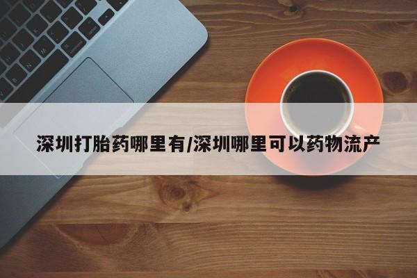 怀孕个月能不能用打胎药深圳打胎药哪里有/深圳哪里可以药物流产